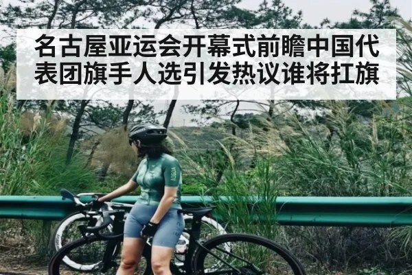 名古屋亚运会开幕式前瞻中国代表团旗手人选引发热议谁将扛旗
